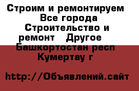 Строим и ремонтируем - Все города Строительство и ремонт » Другое   . Башкортостан респ.,Кумертау г.